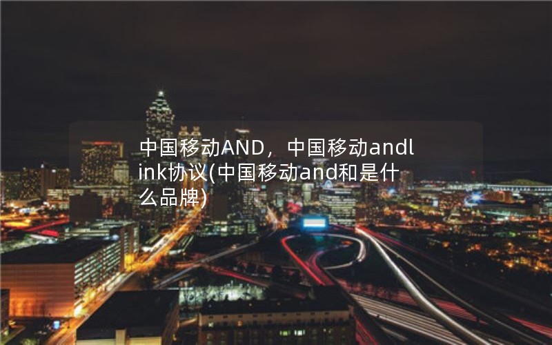 中国移动AND，中国移动andlink协议(中国移动and和是什么品牌)