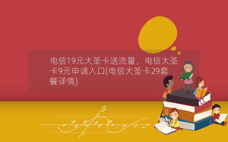 电信19元大圣卡送流量，电信大圣卡9元申请入口(电信大圣卡29套餐详情)