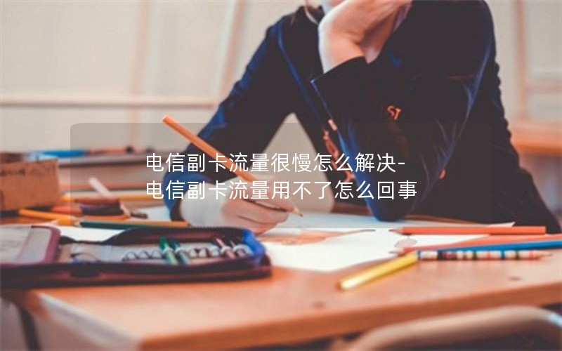 电信副卡流量很慢怎么解决-电信副卡流量用不了怎么回事