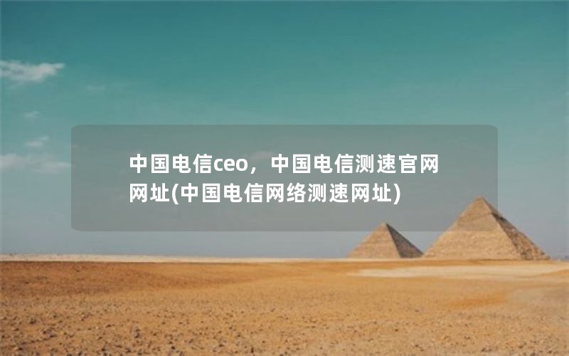 中国电信ceo，中国电信测速官网网址(中国电信网络测速网址)