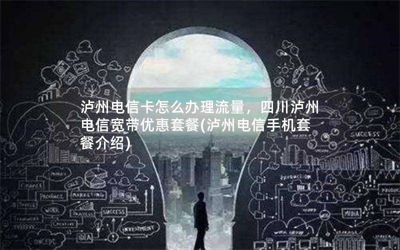 泸州电信卡怎么办理流量，四川泸州电信宽带优惠套餐(泸州电信手机套餐介绍)