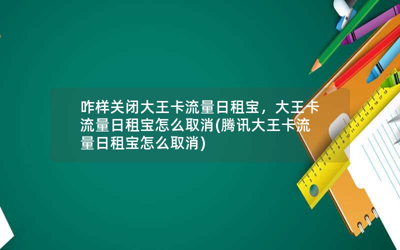 咋样关闭大王卡流量日租宝，大王卡流量日租宝怎么取消(腾讯大王卡流量日租宝怎么取消)