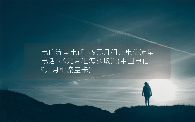 电信流量电话卡9元月租，电信流量电话卡9元月租怎么取消(中国电信9元月租流量卡)