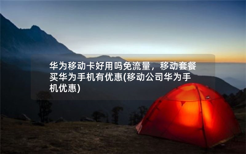 华为移动卡好用吗免流量，移动套餐买华为手机有优惠(移动公司华为手机优惠)