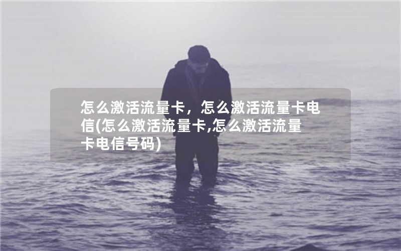 怎么激活流量卡，怎么激活流量卡电信(怎么激活流量卡,怎么激活流量卡电信号码)