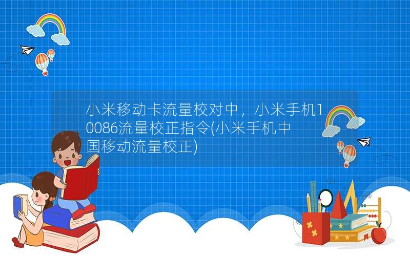 小米移动卡流量校对中，小米手机10086流量校正指令(小米手机中国移动流量校正)