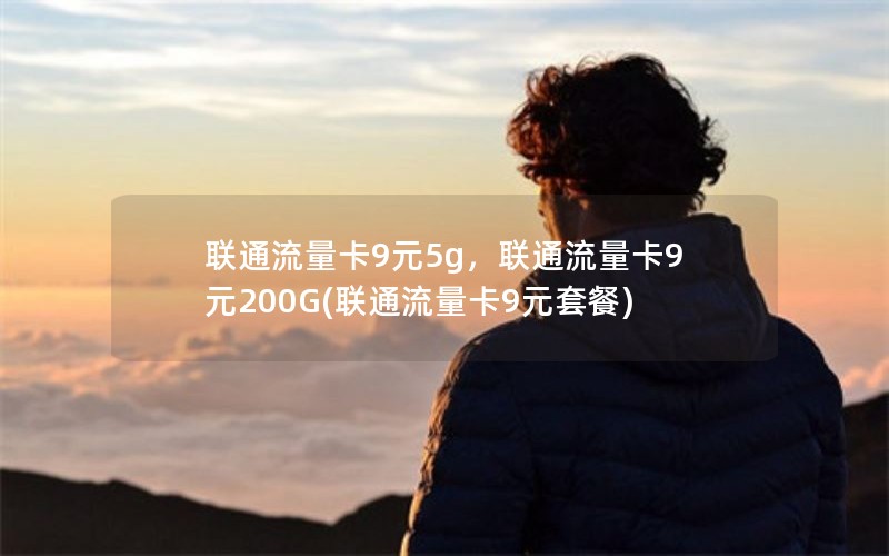 联通流量卡9元5g，联通流量卡9元200G(联通流量卡9元套餐)