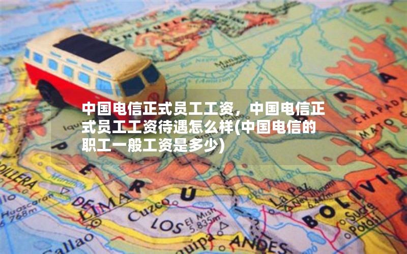 中国电信正式员工工资，中国电信正式员工工资待遇怎么样(中国电信的职工一般工资是多少)