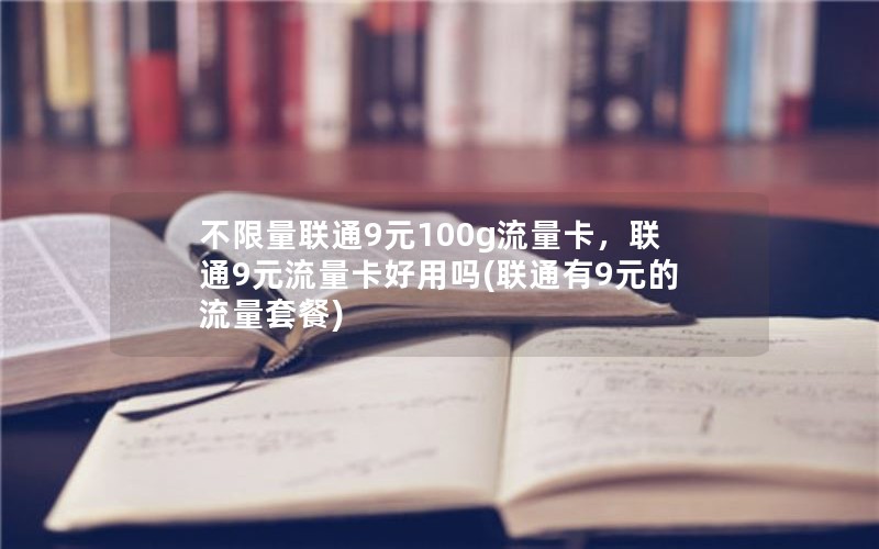 不限量联通9元100g流量卡，联通9元流量卡好用吗(联通有9元的流量套餐)