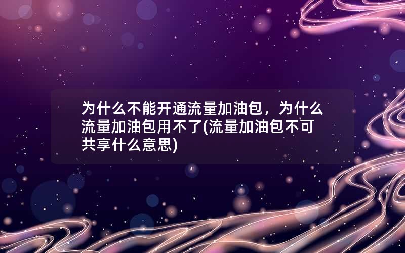 为什么不能开通流量加油包，为什么流量加油包用不了(流量加油包不可共享什么意思)