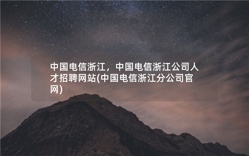 中国电信浙江，中国电信浙江公司人才招聘网站(中国电信浙江分公司官网)