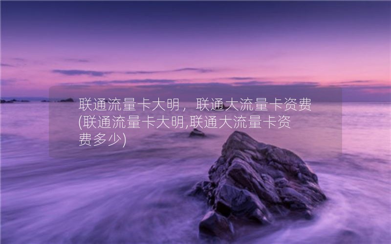 联通流量卡大明，联通大流量卡资费(联通流量卡大明,联通大流量卡资费多少)