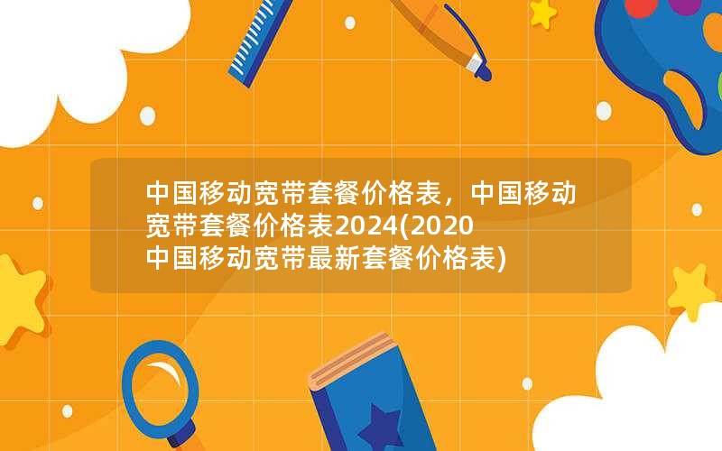 中国移动宽带套餐价格表，中国移动宽带套餐价格表2024(2020中国移动宽带最新套餐价格表)