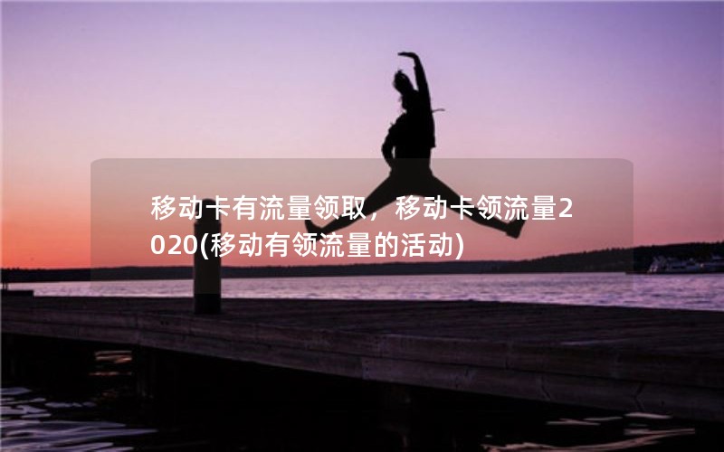 移动卡有流量领取，移动卡领流量2020(移动有领流量的活动)