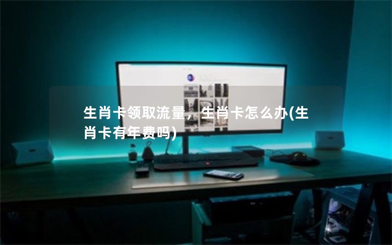 生肖卡领取流量，生肖卡怎么办(生肖卡有年费吗)