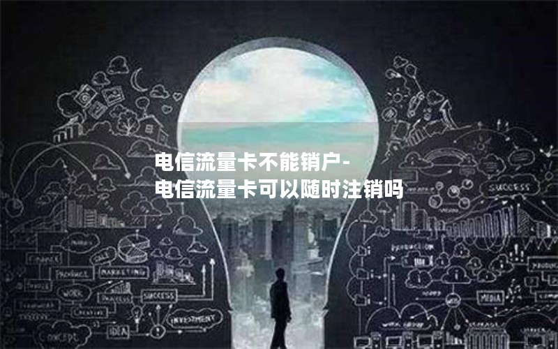 电信流量卡不能销户-电信流量卡可以随时注销吗