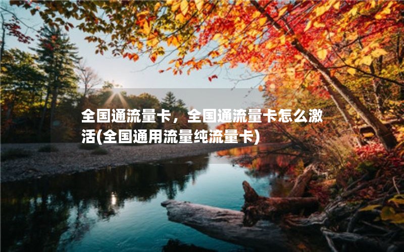 全国通流量卡，全国通流量卡怎么激活(全国通用流量纯流量卡)