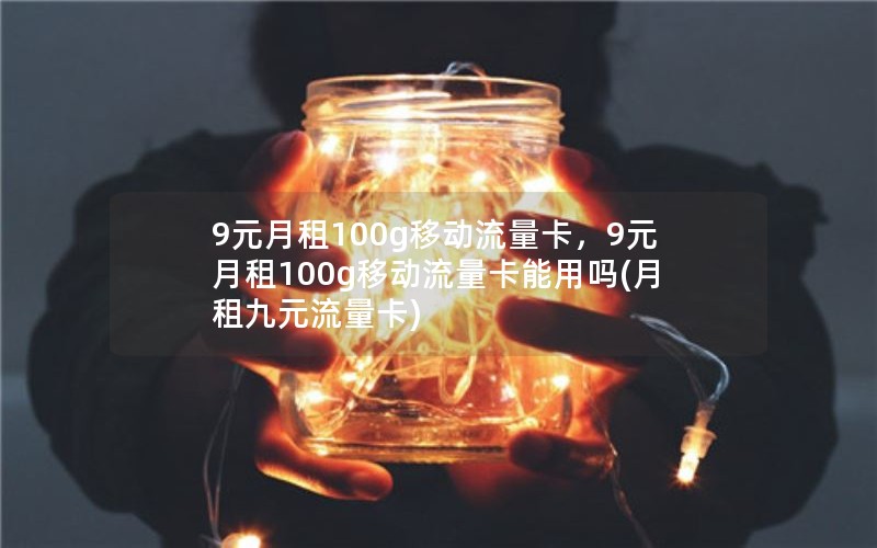 9元月租100g移动流量卡，9元月租100g移动流量卡能用吗(月租九元流量卡)