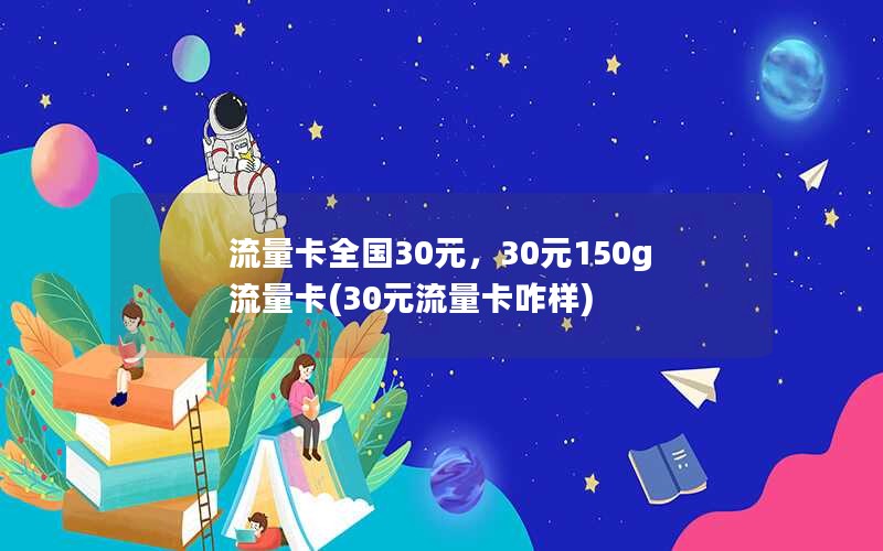 流量卡全国30元，30元150g流量卡(30元流量卡咋样)