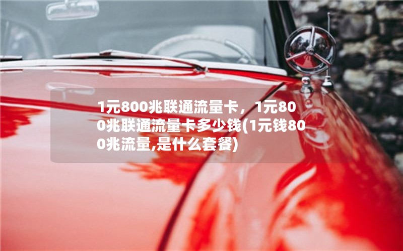 1元800兆联通流量卡，1元800兆联通流量卡多少钱(1元钱800兆流量,是什么套餐)