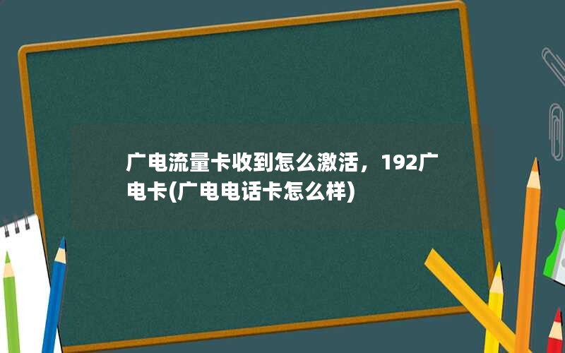 广电流量卡收到怎么激活，192广电卡(广电电话卡怎么样)