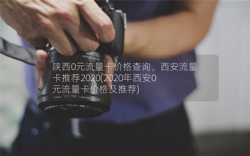 陕西0元流量卡价格查询，西安流量卡推荐2020(2020年西安0元流量卡价格及推荐)