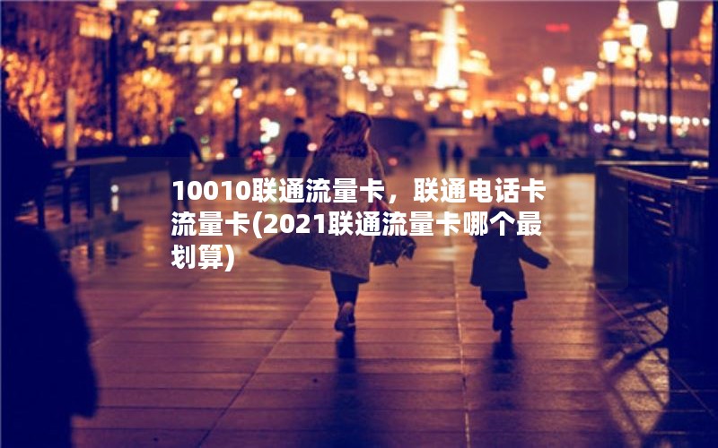 10010联通流量卡，联通电话卡流量卡(2021联通流量卡哪个最划算)