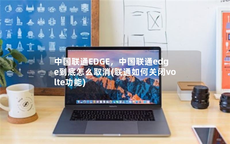 中国联通EDGE，中国联通edge到底怎么取消(联通如何关闭volte功能)