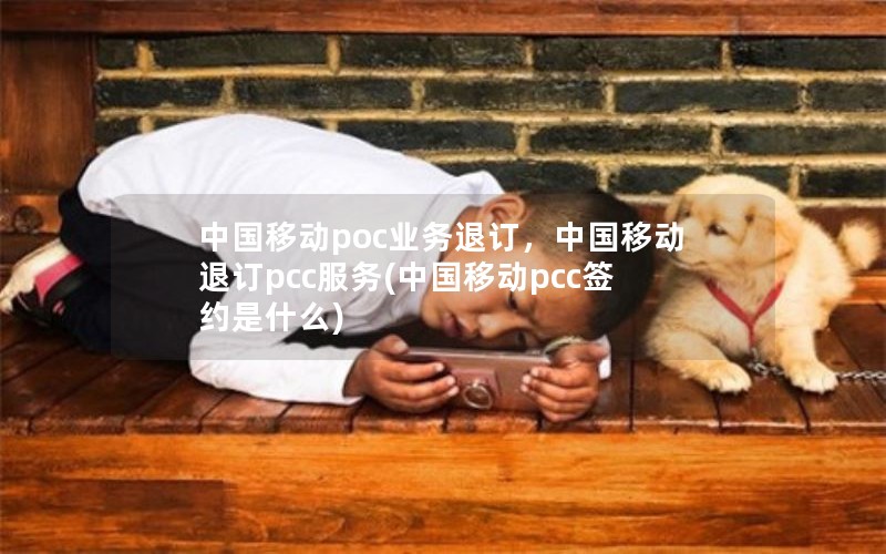 中国移动poc业务退订，中国移动退订pcc服务(中国移动pcc签约是什么)