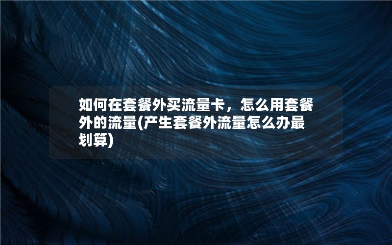 如何在套餐外买流量卡，怎么用套餐外的流量(产生套餐外流量怎么办最划算)