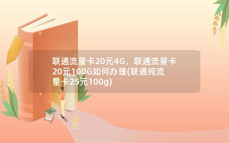 联通流量卡20元4G，联通流量卡20元100G如何办理(联通纯流量卡25元100g)