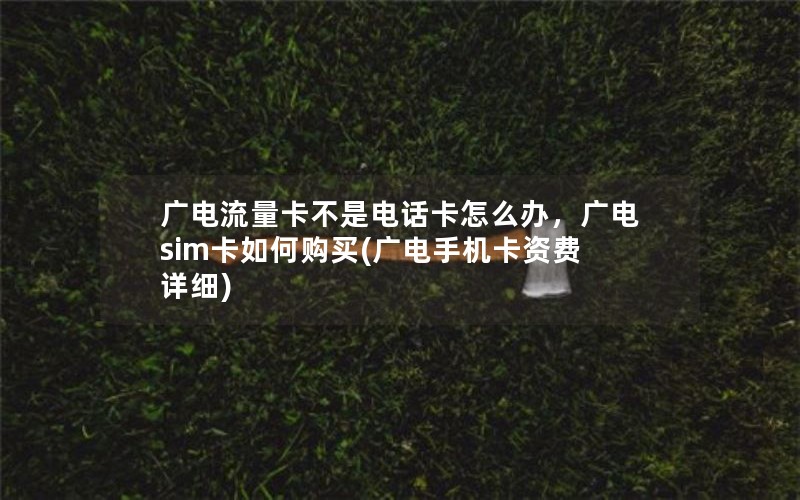 广电流量卡不是电话卡怎么办，广电sim卡如何购买(广电手机卡资费详细)