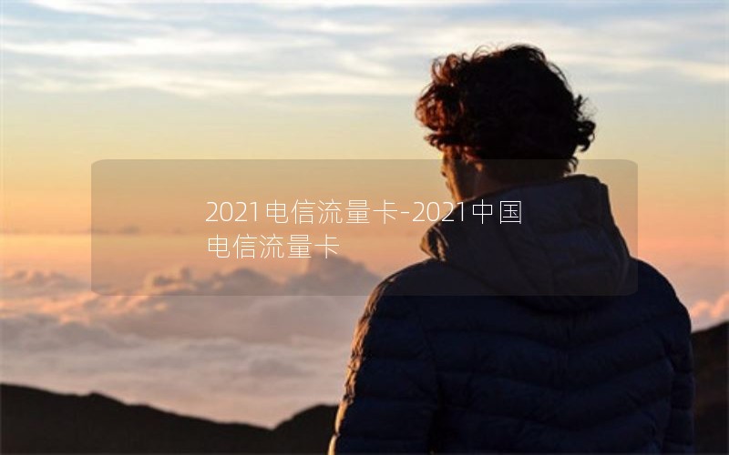 2021电信流量卡-2021中国电信流量卡