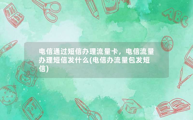 电信通过短信办理流量卡，电信流量办理短信发什么(电信办流量包发短信)