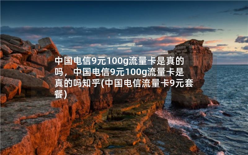 中国电信9元100g流量卡是真的吗，中国电信9元100g流量卡是真的吗知乎(中国电信流量卡9元套餐)