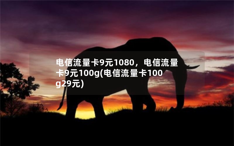 电信流量卡9元1080，电信流量卡9元100g(电信流量卡100g29元)