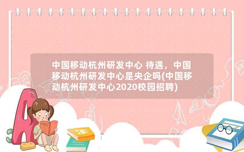 中国移动杭州研发中心 待遇，中国移动杭州研发中心是央企吗(中国移动杭州研发中心2020校园招聘)