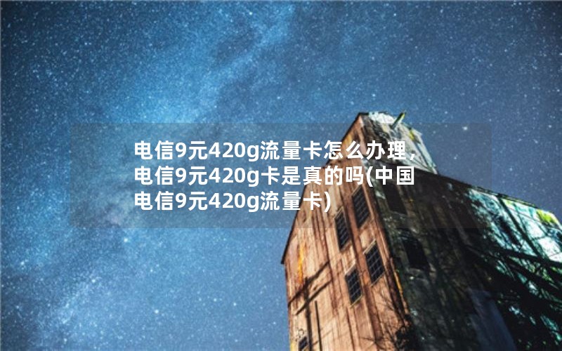 电信9元420g流量卡怎么办理，电信9元420g卡是真的吗(中国电信9元420g流量卡)