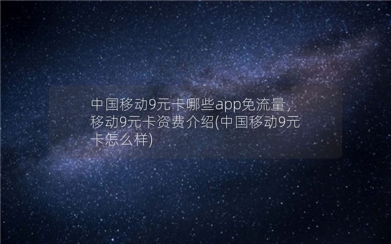 中国移动9元卡哪些app免流量，移动9元卡资费介绍(中国移动9元卡怎么样)