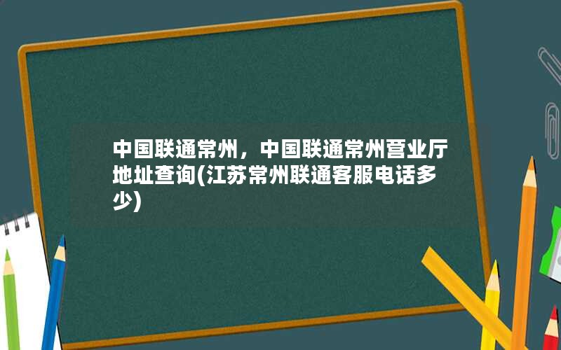 中国联通常州，中国联通常州营业厅地址查询(江苏常州联通客服电话多少)