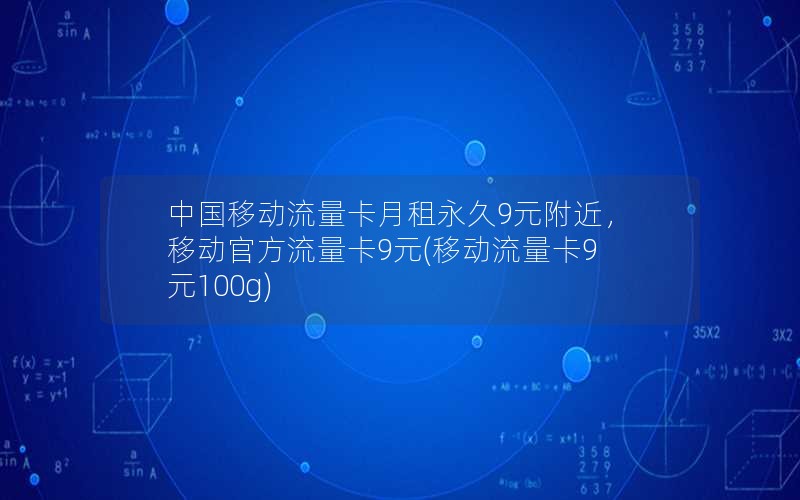 中国移动流量卡月租永久9元附近，移动官方流量卡9元(移动流量卡9元100g)