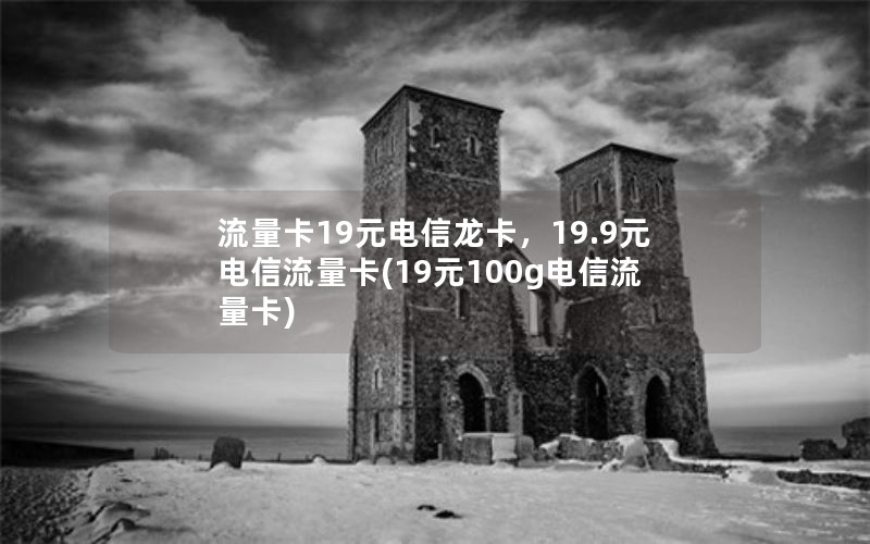 流量卡19元电信龙卡，19.9元电信流量卡(19元100g电信流量卡)