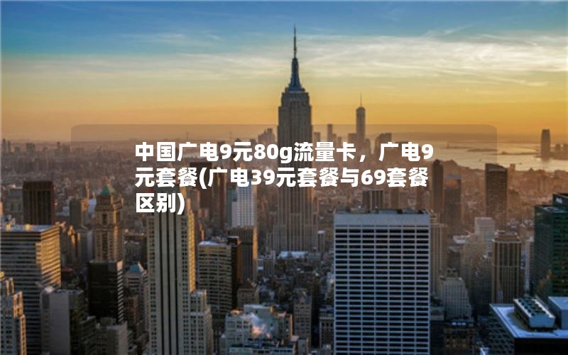 中国广电9元80g流量卡，广电9元套餐(广电39元套餐与69套餐区别)