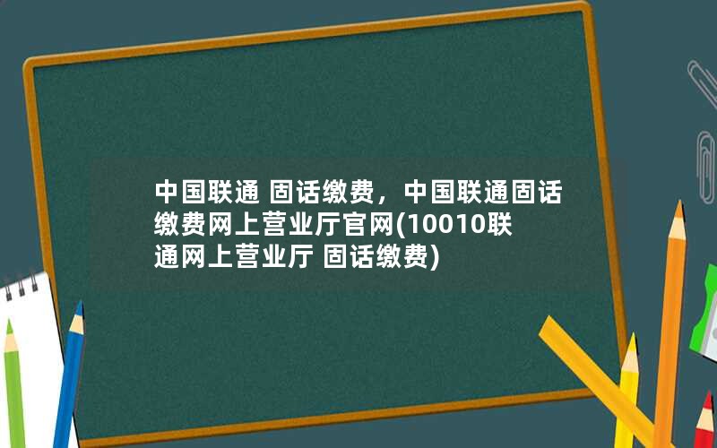 中国联通 固话缴费，中国联通固话缴费网上营业厅官网(10010联通网上营业厅 固话缴费)