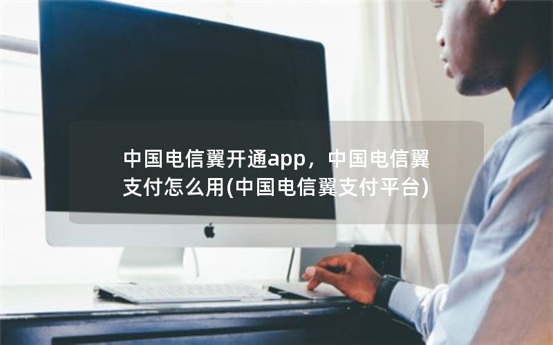 中国电信翼开通app，中国电信翼支付怎么用(中国电信翼支付平台)