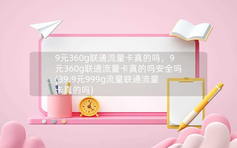 9元360g联通流量卡真的吗，9元360g联通流量卡真的吗安全吗(39.9元999g流量联通流量卡真的吗)