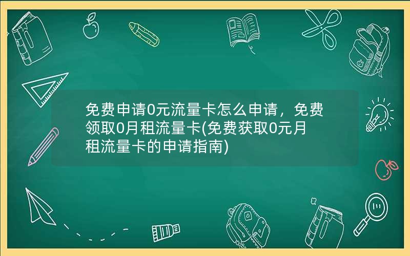 免费申请0元流量卡怎么申请，免费领取0月租流量卡(免费获取0元月租流量卡的申请指南)