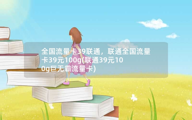 全国流量卡39联通，联通全国流量卡39元100g(联通39元100g巨无霸流量卡)