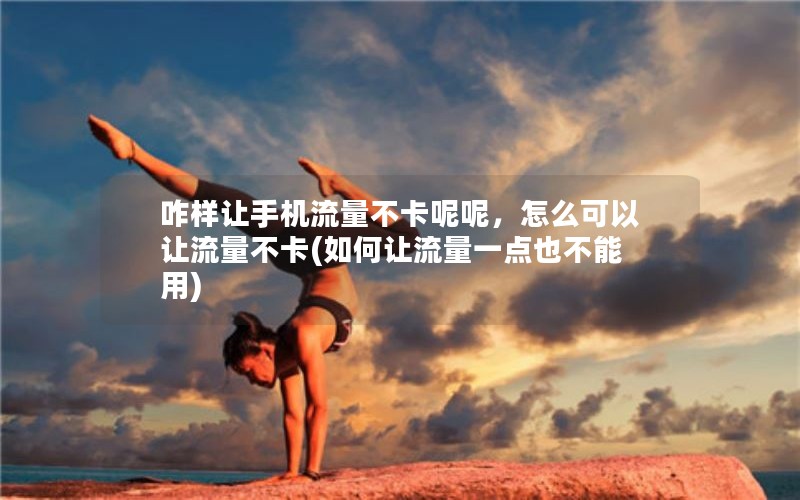 咋样让手机流量不卡呢呢，怎么可以让流量不卡(如何让流量一点也不能用)