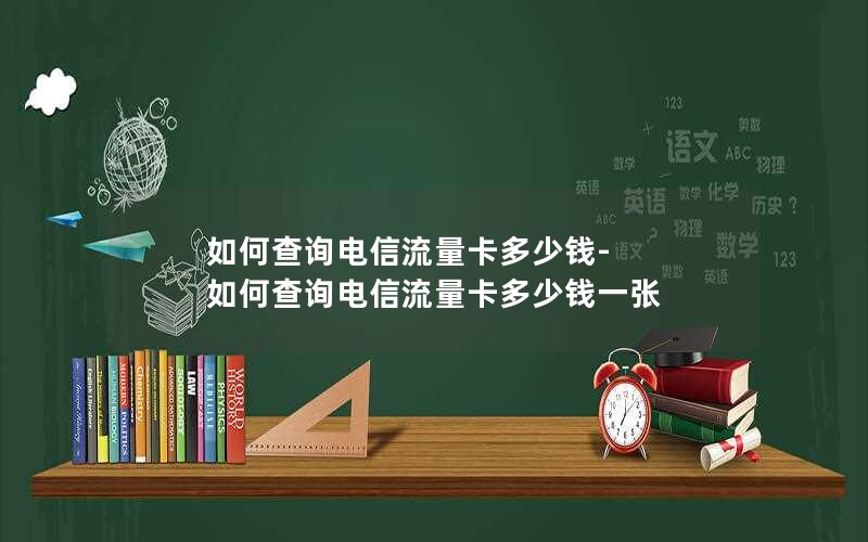 如何查询电信流量卡多少钱-如何查询电信流量卡多少钱一张